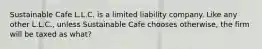 Sustainable Cafe L.L.C. is a limited liability company. Like any other L.L.C., unless Sustainable Cafe chooses otherwise, the firm will be taxed as what?