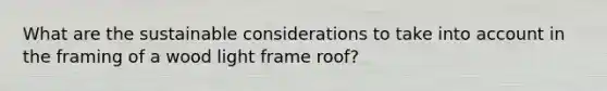 What are the sustainable considerations to take into account in the framing of a wood light frame roof?