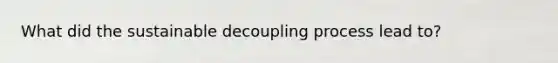 What did the sustainable decoupling process lead to?