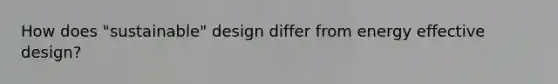 How does "sustainable" design differ from energy effective design?