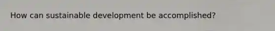 How can sustainable development be accomplished?