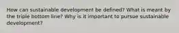 How can sustainable development be defined? What is meant by the triple bottom line? Why is it important to pursue sustainable development?