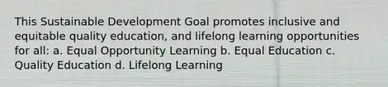 This Sustainable Development Goal promotes inclusive and equitable quality education, and lifelong learning opportunities for all: a. Equal Opportunity Learning b. Equal Education c. Quality Education d. Lifelong Learning