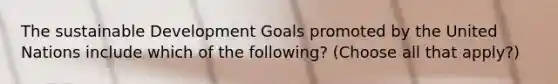 The sustainable Development Goals promoted by the United Nations include which of the following? (Choose all that apply?)