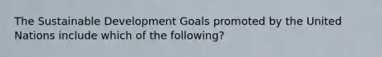 The Sustainable Development Goals promoted by the United Nations include which of the following?