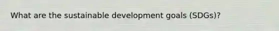 What are the sustainable development goals (SDGs)?