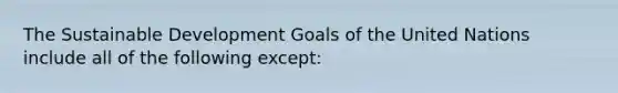 The Sustainable Development Goals of the United Nations include all of the following except: