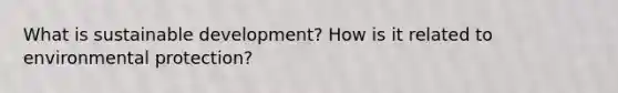 What is sustainable development? How is it related to environmental protection?