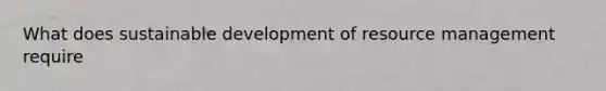 What does sustainable development of resource management require