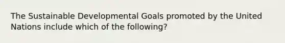 The Sustainable Developmental Goals promoted by the United Nations include which of the following?