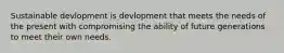 Sustainable devlopment is devlopment that meets the needs of the present with compromising the ability of future generations to meet their own needs.