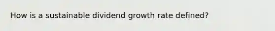 How is a sustainable dividend growth rate defined?