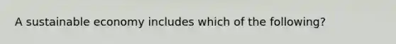 A sustainable economy includes which of the following?