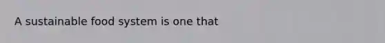 A sustainable food system is one that