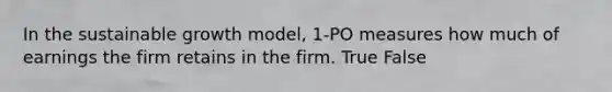 In the sustainable growth model, 1-PO measures how much of earnings the firm retains in the firm. True False