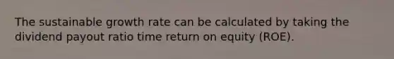 The sustainable growth rate can be calculated by taking the dividend payout ratio time return on equity (ROE).