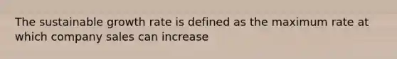 The sustainable growth rate is defined as the maximum rate at which company sales can increase