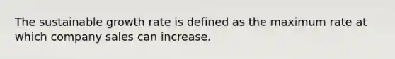 The sustainable growth rate is defined as the maximum rate at which company sales can increase.