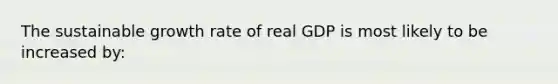 The sustainable growth rate of real GDP is most likely to be increased by: