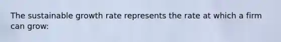 The sustainable growth rate represents the rate at which a firm can grow: