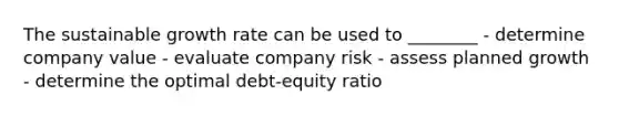 The sustainable growth rate can be used to ________ - determine company value - evaluate company risk - assess planned growth - determine the optimal debt-equity ratio