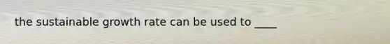 the sustainable growth rate can be used to ____