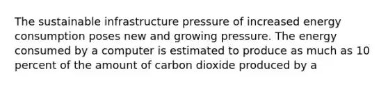 The sustainable infrastructure pressure of increased energy consumption poses new and growing pressure. The energy consumed by a computer is estimated to produce as much as 10 percent of the amount of carbon dioxide produced by a