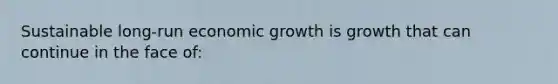 Sustainable long-run economic growth is growth that can continue in the face of: