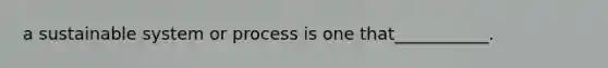 a sustainable system or process is one that___________.