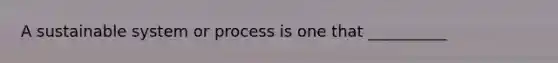 A sustainable system or process is one that __________