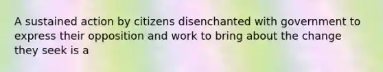 A sustained action by citizens disenchanted with government to express their opposition and work to bring about the change they seek is a