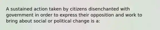 A sustained action taken by citizens disenchanted with government in order to express their opposition and work to bring about social or political change is a: