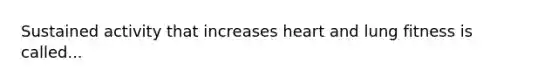 Sustained activity that increases heart and lung fitness is called...