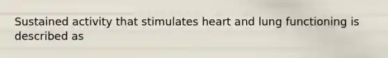 Sustained activity that stimulates heart and lung functioning is described as