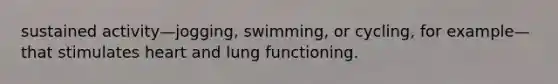 sustained activity—jogging, swimming, or cycling, for example—that stimulates heart and lung functioning.