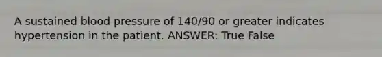 A sustained blood pressure of 140/90 or greater indicates hypertension in the patient. ANSWER: True False