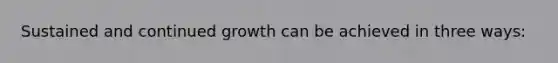 Sustained and continued growth can be achieved in three ways: