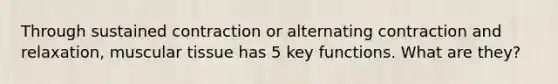 Through sustained contraction or alternating contraction and relaxation, muscular tissue has 5 key functions. What are they?