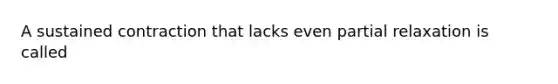 A sustained contraction that lacks even partial relaxation is called