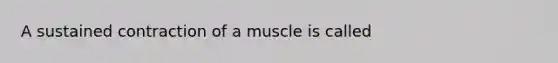 A sustained contraction of a muscle is called