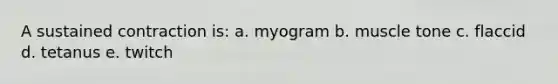 A sustained contraction is: a. myogram b. muscle tone c. flaccid d. tetanus e. twitch