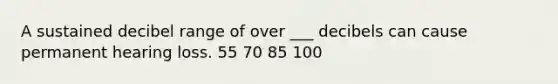 A sustained decibel range of over ___ decibels can cause permanent hearing loss. 55 70 85 100