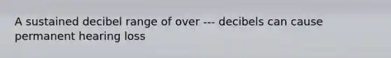 A sustained decibel range of over --- decibels can cause permanent hearing loss