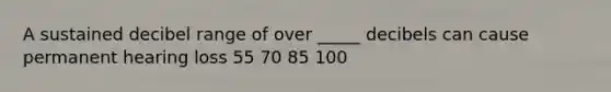 A sustained decibel range of over _____ decibels can cause permanent hearing loss 55 70 85 100