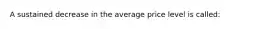 A sustained decrease in the average price level is called: