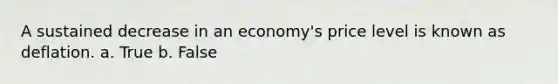 A sustained decrease in an economy's price level is known as deflation. a. True b. False