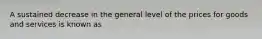 A sustained decrease in the general level of the prices for goods and services is known as