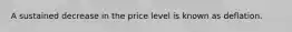 A sustained decrease in the price level is known as deflation.