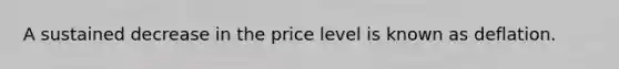 A sustained decrease in the price level is known as deflation.