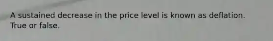 A sustained decrease in the price level is known as deflation. True or false.